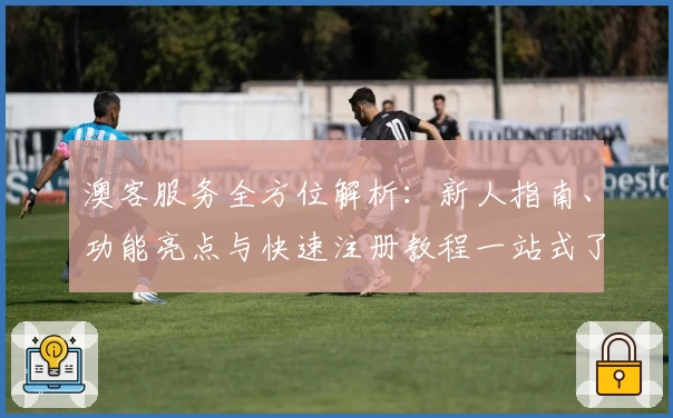 澳客服务全方位解析：新人指南、功能亮点与快速注册教程一站式了解