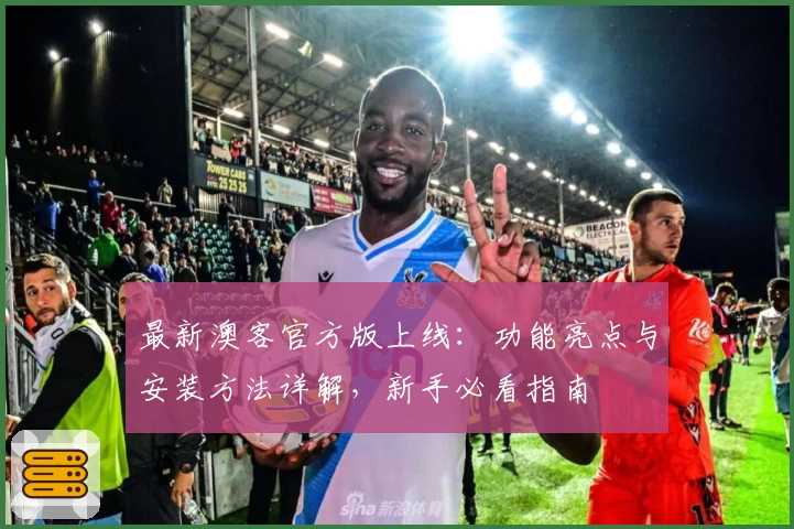 最新澳客官方版上线:功能亮点与安装方法详解,新手必看指南