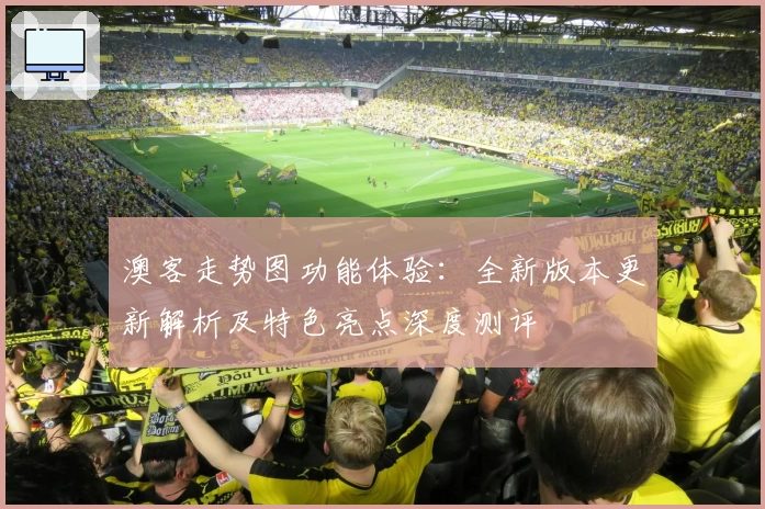 澳客走势图功能体验：全新版本更新解析及特色亮点深度测评