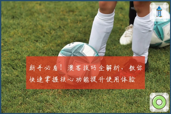 新手必看!澳客技巧全解析,教你快速掌握核心功能提升使用体验