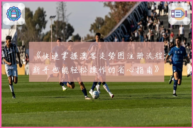 《快速掌握澳客走势图注册流程：新手也能轻松操作的省心指南》