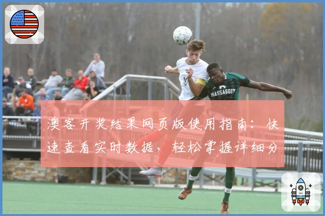 澳客开奖结果网页版使用指南：快速查看实时数据，轻松掌握详细分析
