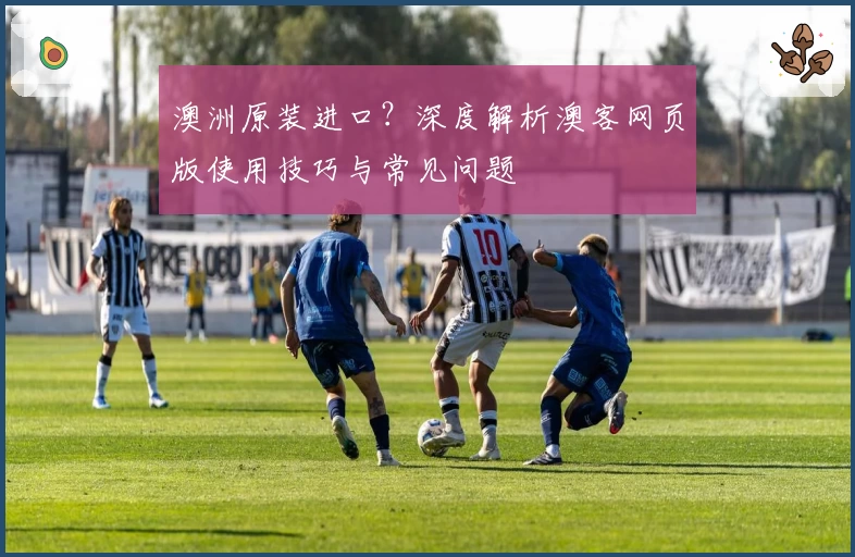 澳洲原装进口?深度解析澳客网页版使用技巧与常见问题