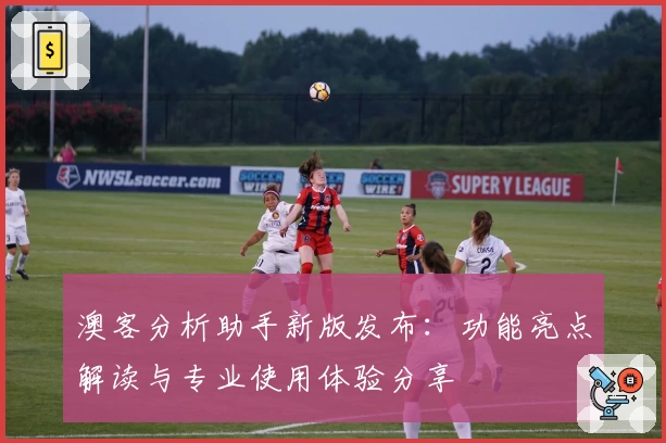 澳客分析助手新版发布：功能亮点解读与专业使用体验分享