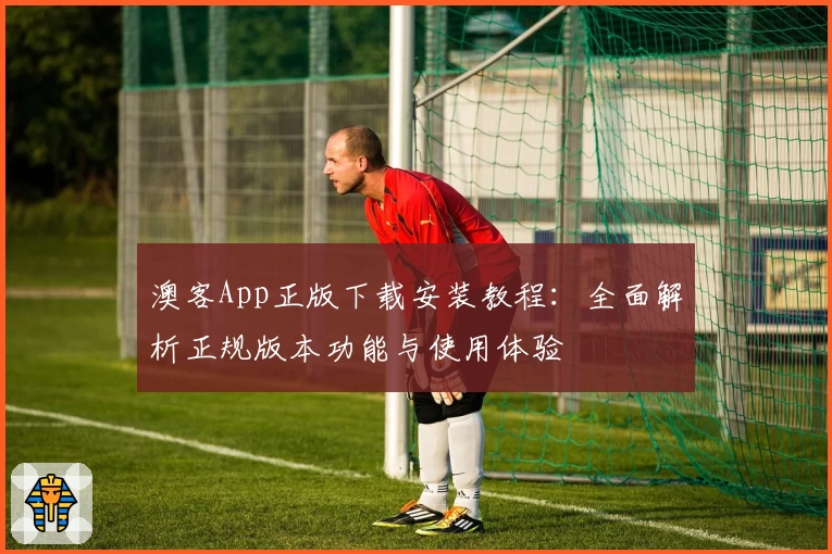澳客App正版下载安装教程：全面解析正规版本功能与使用体验