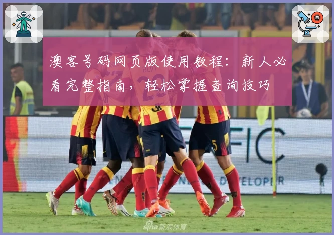 澳客号码网页版使用教程:新人必看完整指南,轻松掌握查询技巧