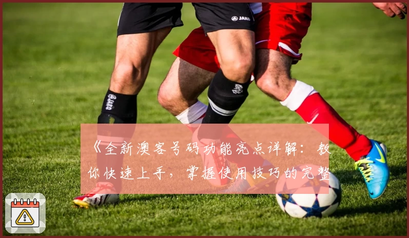 《全新澳客号码功能亮点详解：教你快速上手，掌握使用技巧的完整指南》