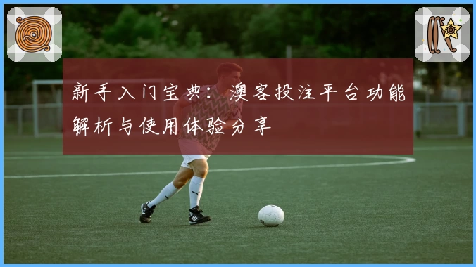 新手入门宝典:澳客投注平台功能解析与使用体验分享