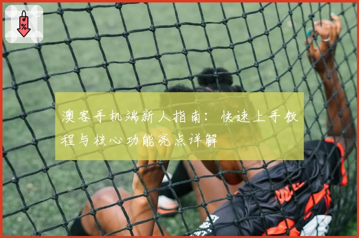 澳客手机端新人指南：快速上手教程与核心功能亮点详解
