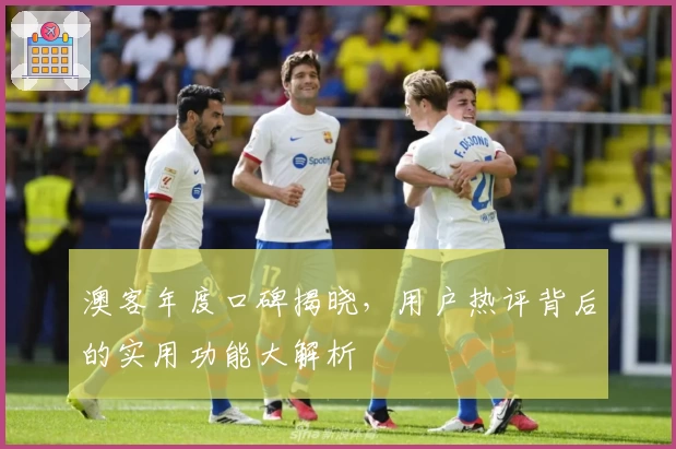 澳客年度口碑揭晓，用户热评背后的实用功能大解析