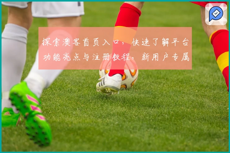 探索澳客首页入口，快速了解平台功能亮点与注册教程，新用户专属福利不容错过