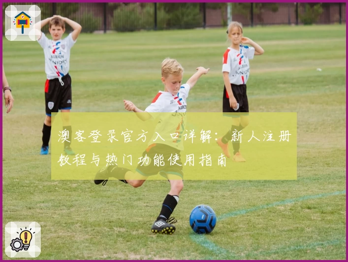 澳客登录官方入口详解:新人注册教程与热门功能使用指南