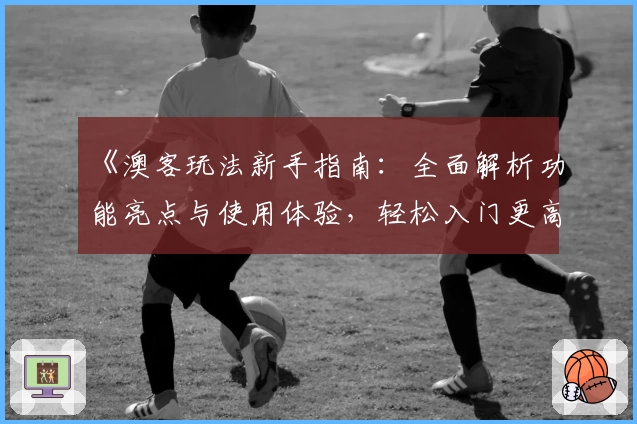 《澳客玩法新手指南:全面解析功能亮点与使用体验,轻松入门更高效》