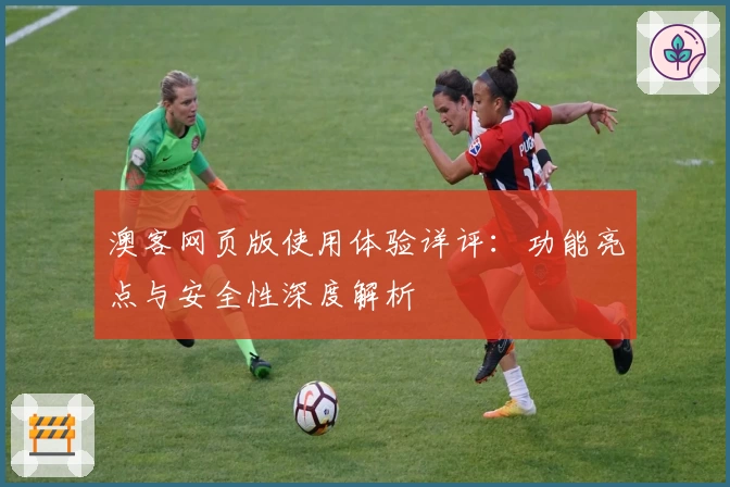 澳客网页版使用体验详评：功能亮点与安全性深度解析