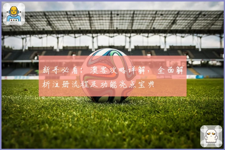 新手必看：澳客攻略详解，全面解析注册流程及功能亮点宝典