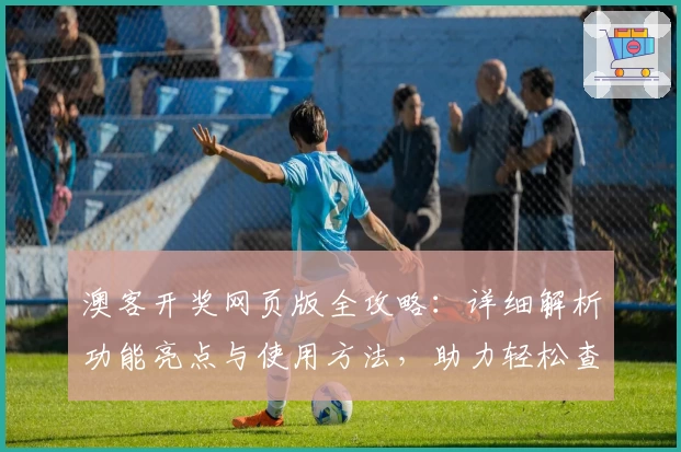 澳客开奖网页版全攻略：详细解析功能亮点与使用方法，助力轻松查询开奖信息