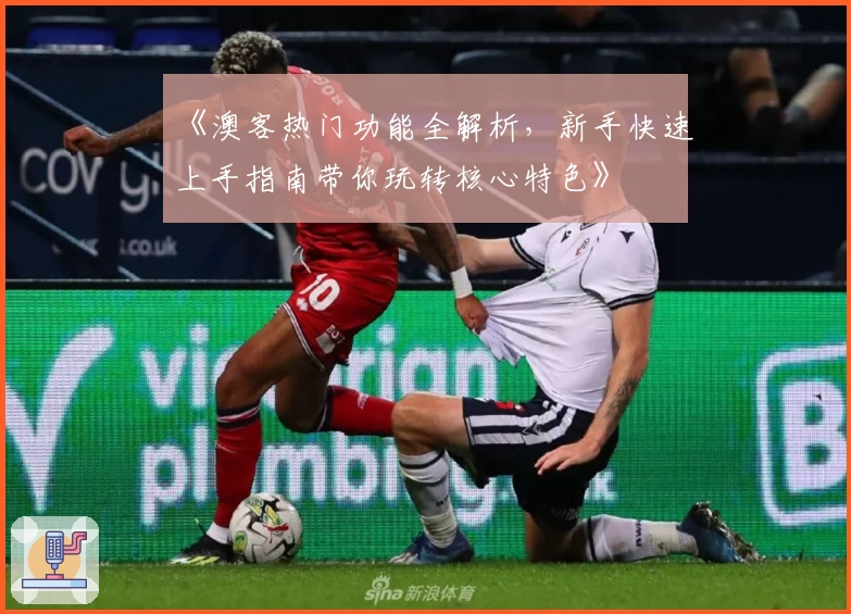 《澳客热门功能全解析,新手快速上手指南带你玩转核心特色》