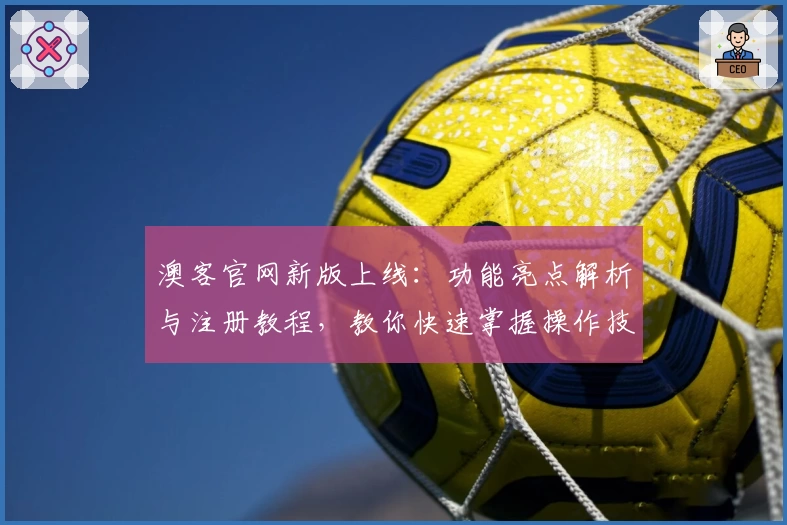 澳客官网新版上线:功能亮点解析与注册教程,教你快速掌握操作技巧