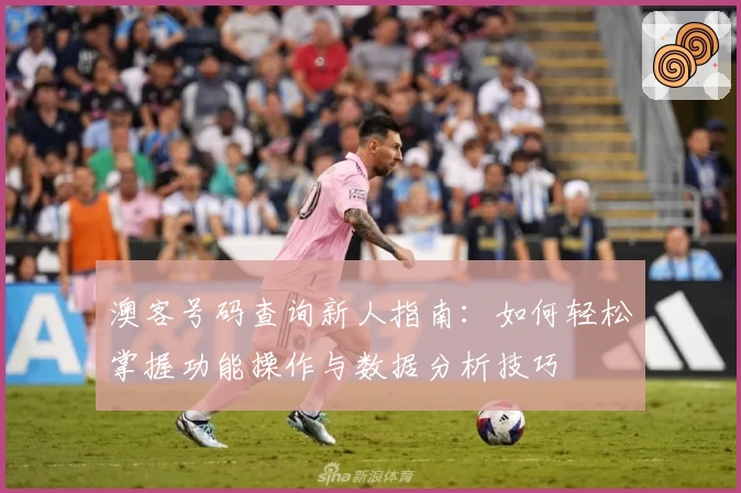 澳客号码查询新人指南:如何轻松掌握功能操作与数据分析技巧