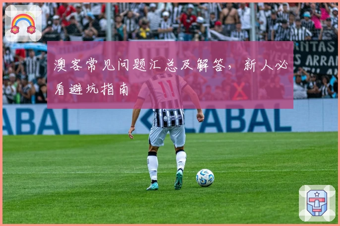 澳客常见问题汇总及解答，新人必看避坑指南