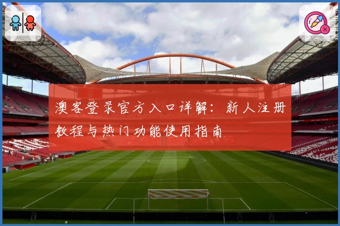 澳客登录官方入口详解:新人注册教程与热门功能使用指南