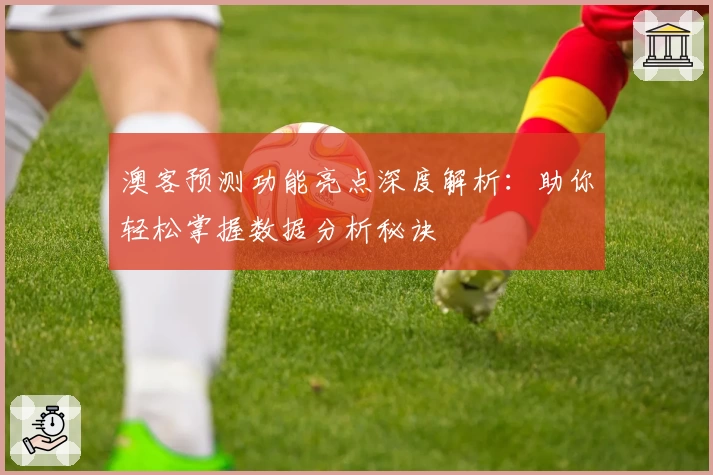 澳客预测功能亮点深度解析：助你轻松掌握数据分析秘诀