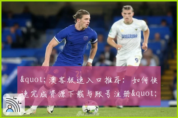 "澳客极速入口推荐：如何快速完成资源下载与账号注册"