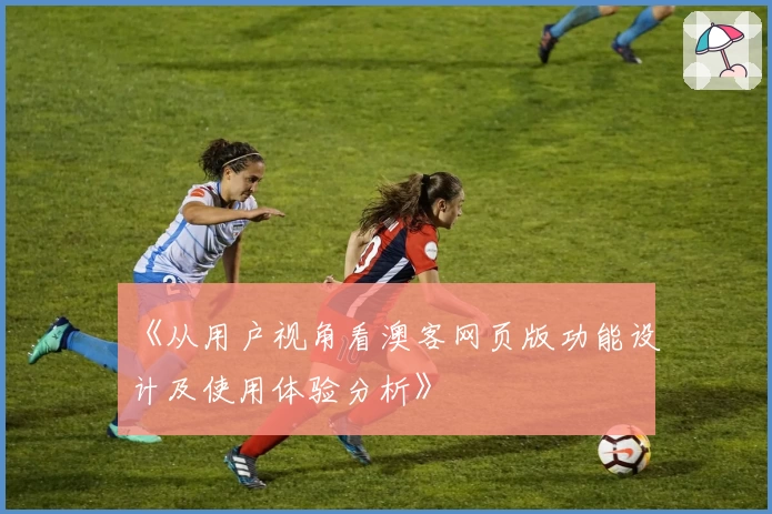 《从用户视角看澳客网页版功能设计及使用体验分析》