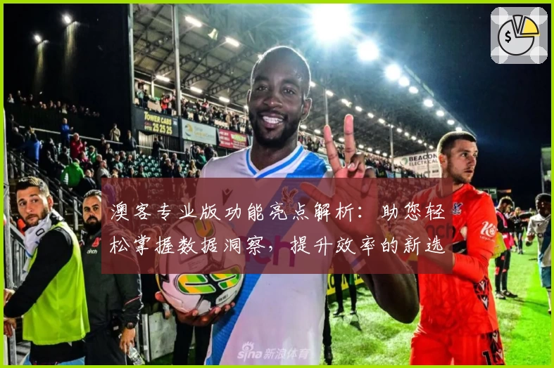 澳客专业版功能亮点解析：助您轻松掌握数据洞察，提升效率的新选择