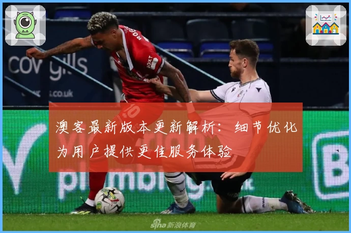 澳客最新版本更新解析：细节优化为用户提供更佳服务体验