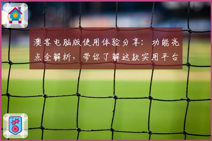 澳客电脑版使用体验分享:功能亮点全解析,带你了解这款实用平台如何更高效便捷