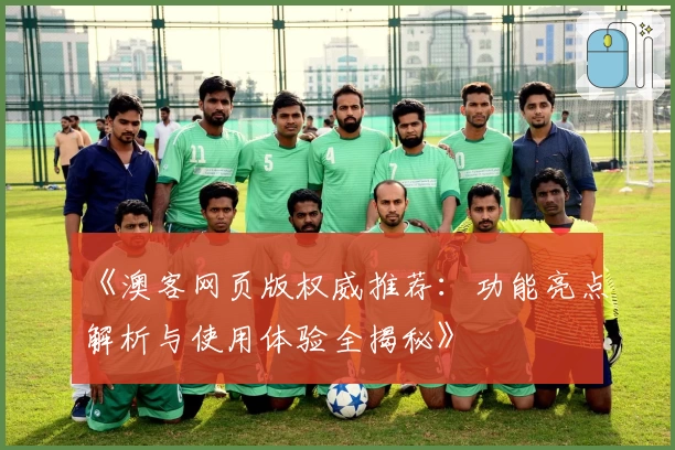 《澳客网页版权威推荐：功能亮点解析与使用体验全揭秘》
