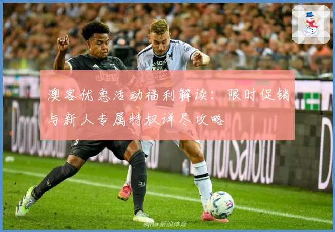 澳客优惠活动福利解读:限时促销与新人专属特权详尽攻略