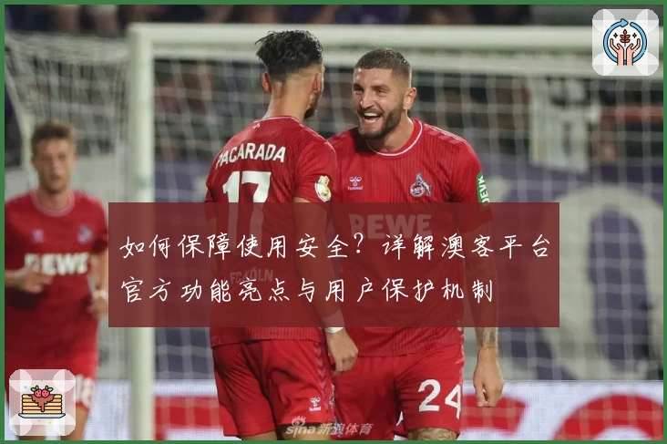 如何保障使用安全？详解澳客平台官方功能亮点与用户保护机制
