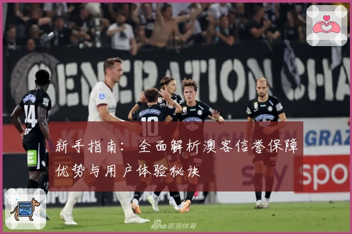 新手指南：全面解析澳客信誉保障优势与用户体验秘诀