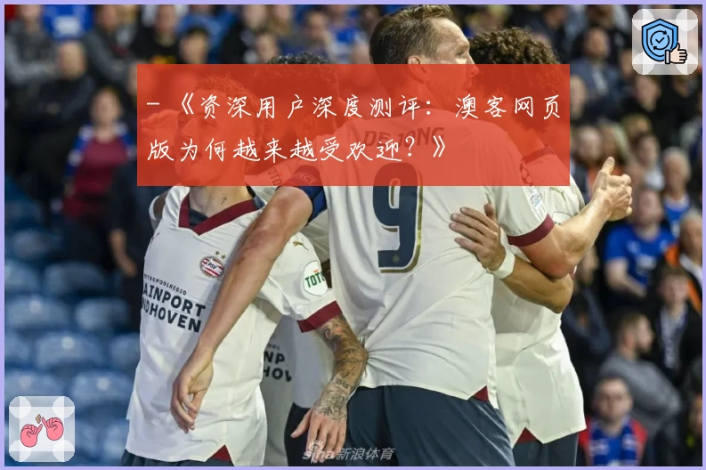 - 《资深用户深度测评:澳客网页版为何越来越受欢迎?》