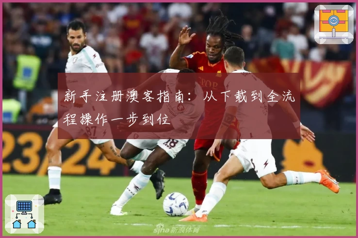 新手注册澳客指南:从下载到全流程操作一步到位