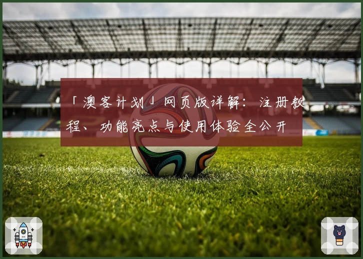 「澳客计划」网页版详解：注册教程、功能亮点与使用体验全公开