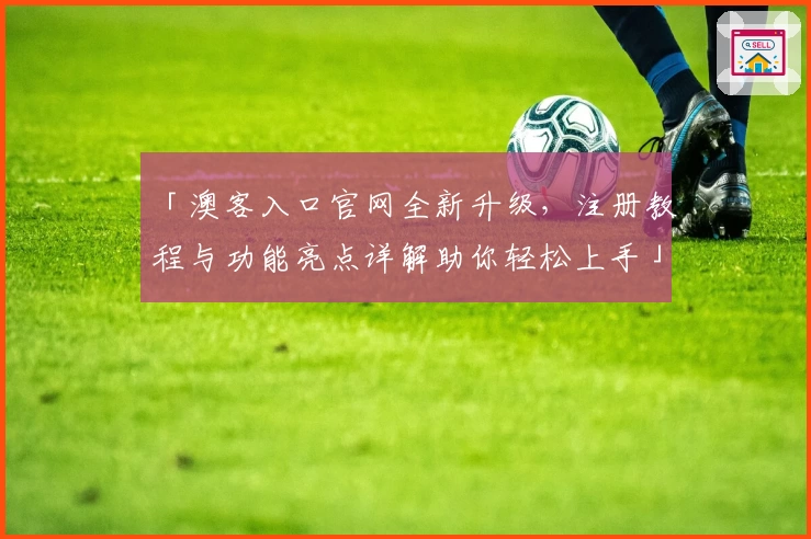 「澳客入口官网全新升级,注册教程与功能亮点详解助你轻松上手」