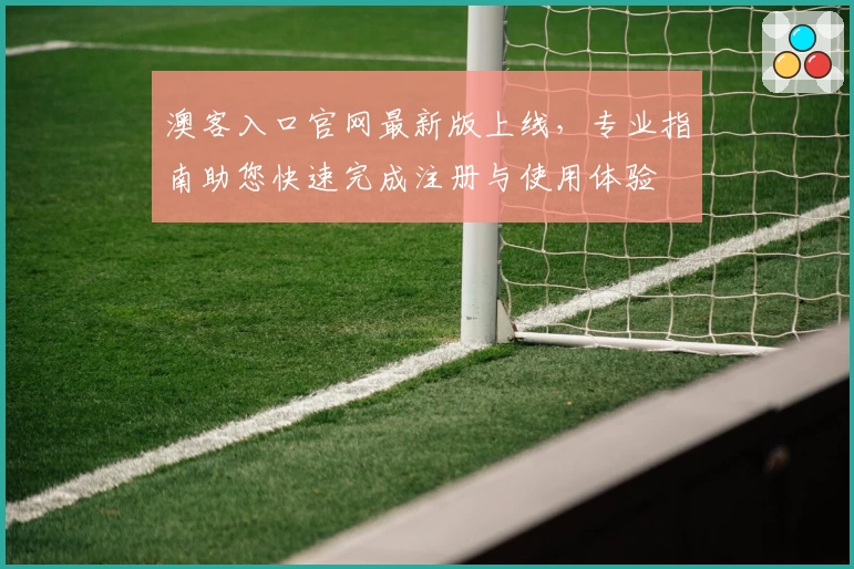 澳客入口官网最新版上线，专业指南助您快速完成注册与使用体验