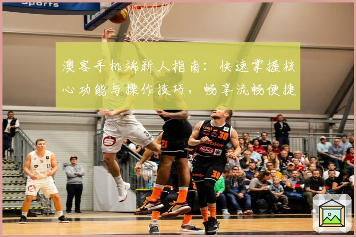 澳客手机端新人指南:快速掌握核心功能与操作技巧,畅享流畅便捷体验