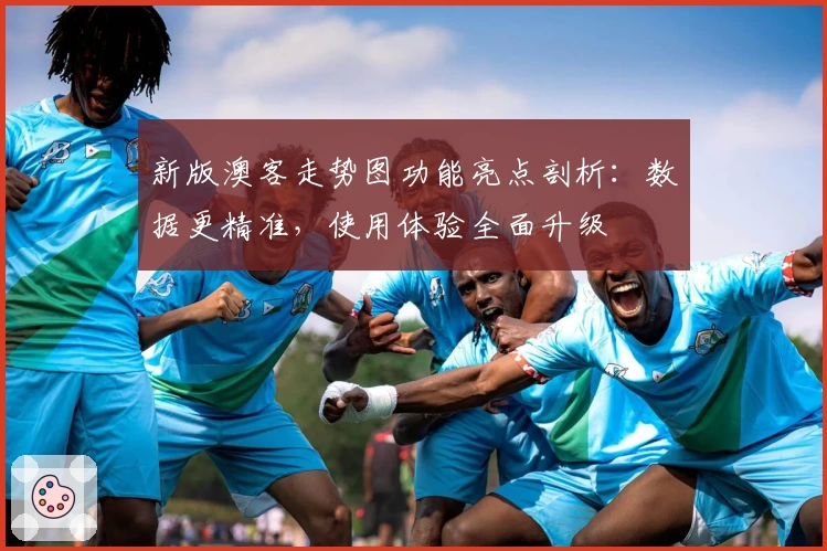 新版澳客走势图功能亮点剖析：数据更精准，使用体验全面升级