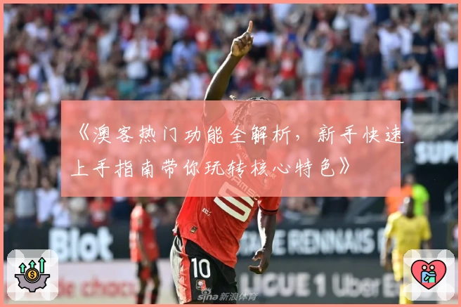 《澳客热门功能全解析，新手快速上手指南带你玩转核心特色》