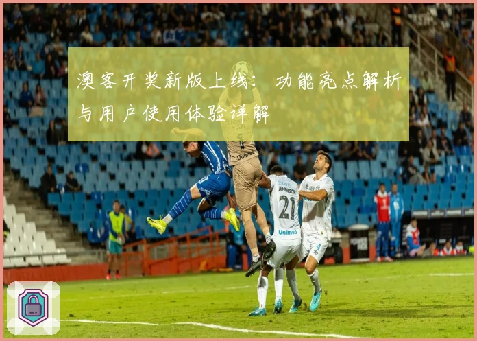 澳客开奖新版上线：功能亮点解析与用户使用体验详解