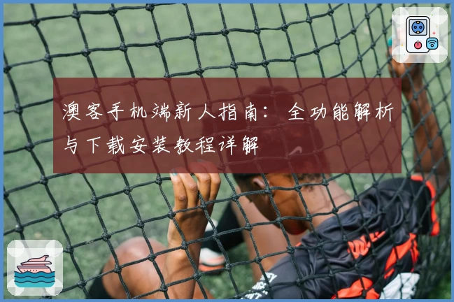 澳客手机端新人指南:全功能解析与下载安装教程详解