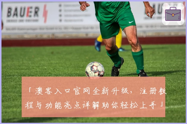 「澳客入口官网全新升级,注册教程与功能亮点详解助你轻松上手」