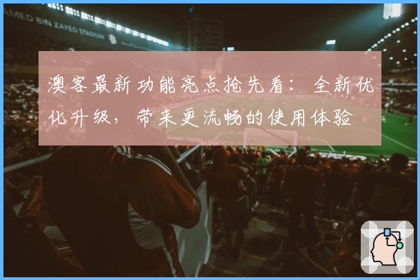 澳客最新功能亮点抢先看：全新优化升级，带来更流畅的使用体验