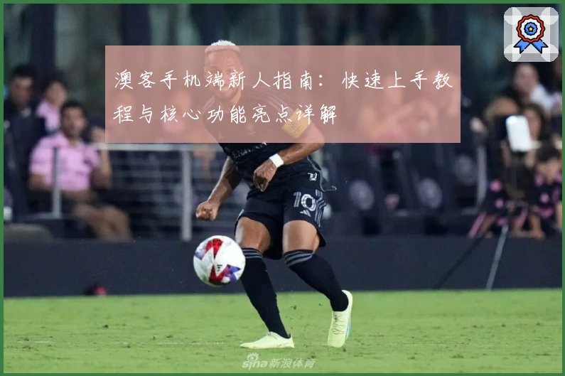 澳客手机端新人指南：快速上手教程与核心功能亮点详解