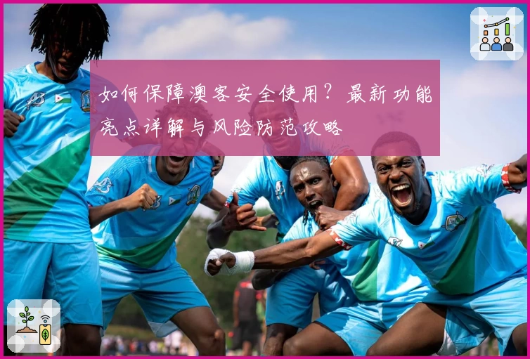 如何保障澳客安全使用？最新功能亮点详解与风险防范攻略
