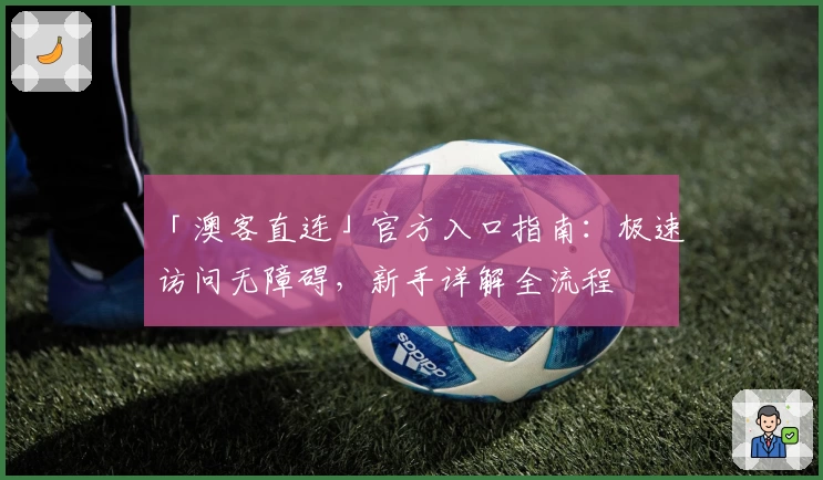 「澳客直连」官方入口指南:极速访问无障碍,新手详解全流程
